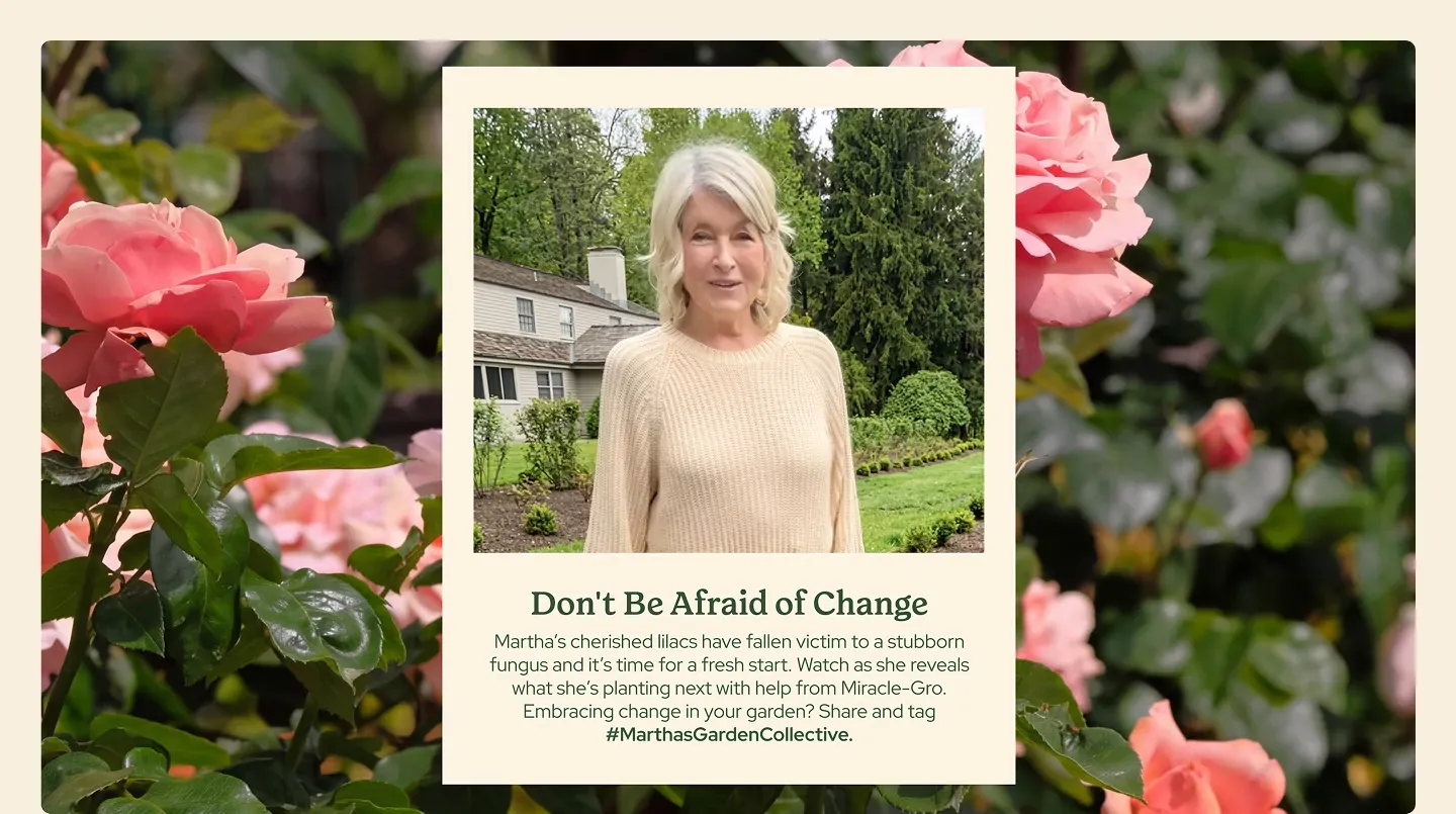 Background image of a rose bush, with an inset image of Martha below her reads Don't Be Afraid of Change Martha's cherished lilacs have fallen victim to a stubborn fungus and it's time for a fresh start. Watch as she reveals what she's planting next with help from Miracle-Gro. Embracing change in your garden? Share and tag. #MarthasGardenCollective