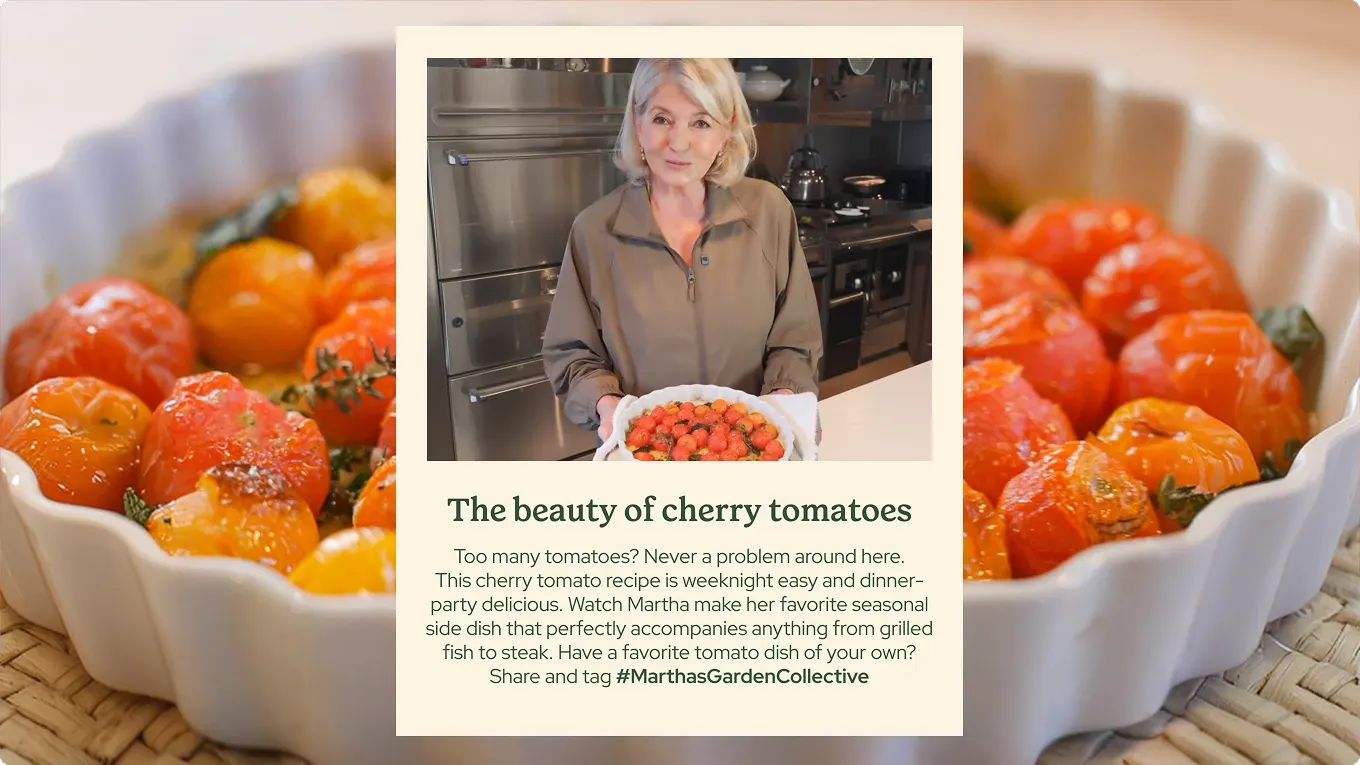 Background image of cherry tomatoes. Martha Stewart is holding a bowl of cherry tomatoes in the foreground. "The beauty of cherry tomatoes. Too many tomatoes? Never a problem around here. This cherry tomato recipe is weeknight easy and dinner-party delicious. Watch Martha make her favorite seasonal side dish that perfectly accompanies anything from grilled fish to steak. Have a favorite tomato dish of your own? Share and tag #MarthasGardenCollective"
